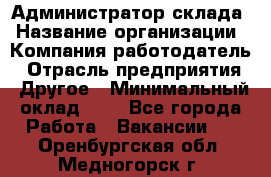 Администратор склада › Название организации ­ Компания-работодатель › Отрасль предприятия ­ Другое › Минимальный оклад ­ 1 - Все города Работа » Вакансии   . Оренбургская обл.,Медногорск г.